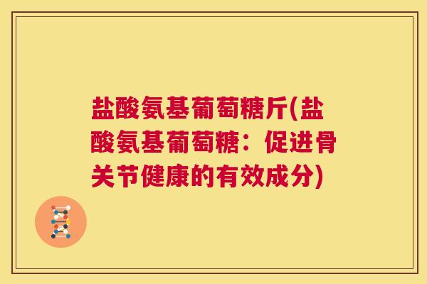 盐酸氨基葡萄糖斤(盐酸氨基葡萄糖:促进骨关节健康的有效成分)