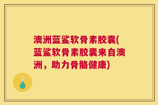 澳洲蓝鲨软骨素胶囊(蓝鲨软骨素胶囊来自澳洲，助力骨骼健康)