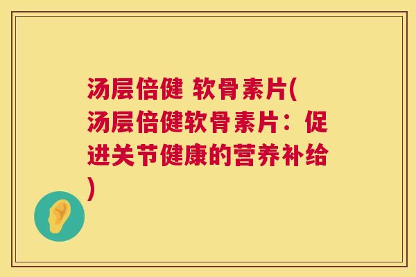 汤层倍健 软骨素片(汤层倍健软骨素片:促进关节健康的营养补给)