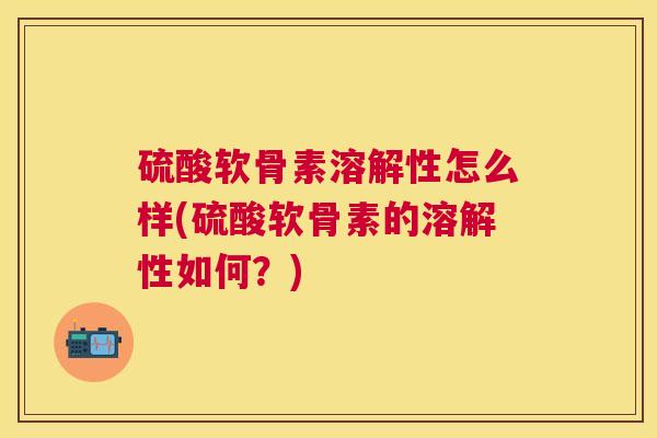 硫酸软骨素溶解性怎么样(硫酸软骨素的溶解性如何?) 硫酸软骨素溶解性怎么样(硫酸软骨素的溶解性如何?)