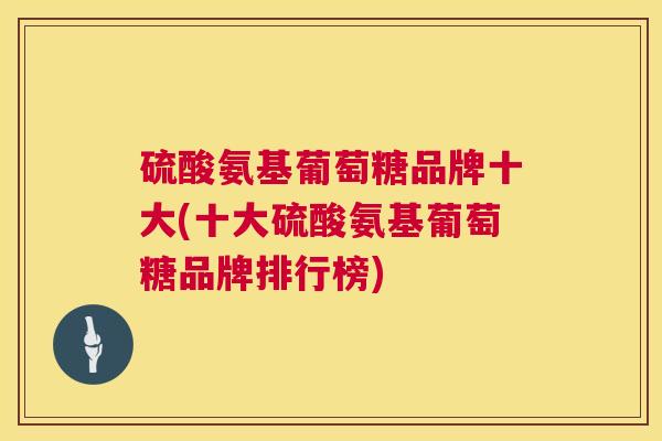 硫酸氨基葡萄糖品牌十大(十大硫酸氨基葡萄糖品牌排行榜)