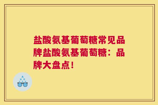 盐酸氨基葡萄糖常见品牌盐酸氨基葡萄糖:品牌大盘点!