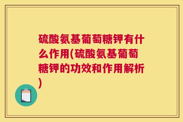 硫酸氨基葡萄糖钾有什么作用(硫酸氨基葡萄糖钾的功效和作用解析)