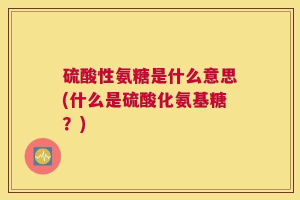 硫酸性氨糖是什么意思(什么是硫酸化氨基糖?)