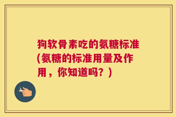 狗软骨素吃的氨糖标准(氨糖的标准用量及作用,你知道吗?) 狗软骨素吃的氨糖标准(氨糖的标准用量及作用,你知道吗?)