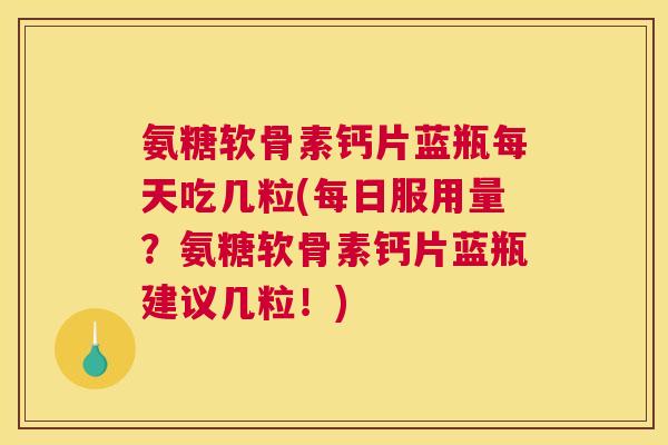 氨糖软骨素钙片蓝瓶每天吃几粒(每日服用量?氨糖软骨素钙片蓝瓶建议几粒!) 氨糖软骨素钙片蓝瓶每天吃几粒(每日服用量?氨糖软骨素钙片蓝瓶建议几粒!)