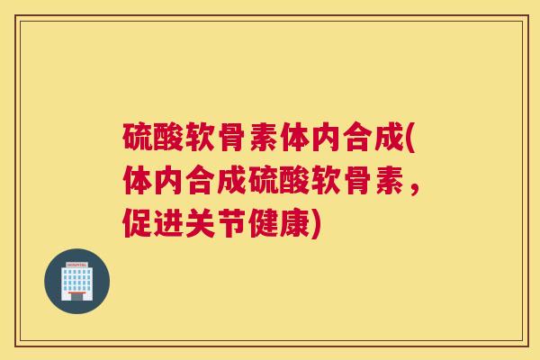 硫酸软骨素体内合成(体内合成硫酸软骨素,促进关节健康) 硫酸软骨素体内合成(体内合成硫酸软骨素,促进关节健康)