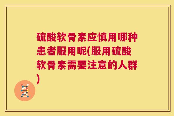 硫酸软骨素应慎用哪种患者服用呢(服用硫酸软骨素需要注意的人群)