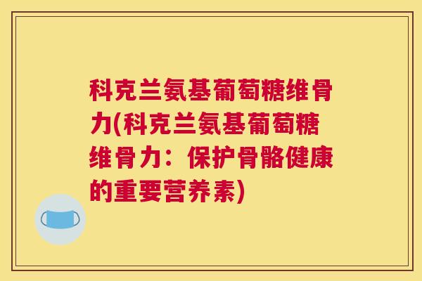 科克兰氨基葡萄糖维骨力(科克兰氨基葡萄糖维骨力:保护骨骼健康的重要营养素)
