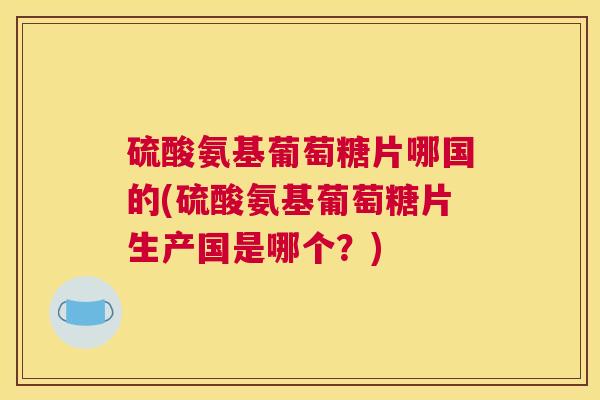 硫酸氨基葡萄糖片哪国的(硫酸氨基葡萄糖片生产国是哪个？)