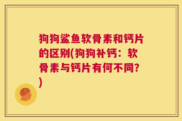 狗狗鲨鱼软骨素和钙片的区别(狗狗补钙：软骨素与钙片有何不同？)