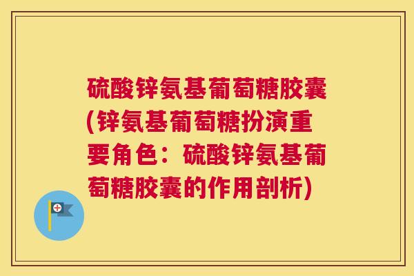 硫酸锌氨基葡萄糖胶囊(锌氨基葡萄糖扮演重要角色：硫酸锌氨基葡萄糖胶囊的作用剖析)