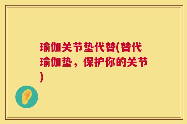 瑜伽关节垫代替(替代瑜伽垫,保护你的关节) 瑜伽关节垫代替(替代瑜伽垫,保护你的关节)