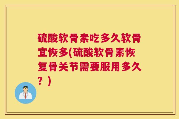 硫酸软骨素吃多久软骨宜恢多(硫酸软骨素恢复骨关节需要服用多久？)