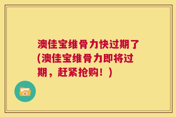 澳佳宝维骨力快过期了(澳佳宝维骨力即将过期,赶紧抢购!)