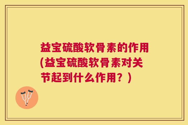 益宝硫酸软骨素的作用(益宝硫酸软骨素对关节起到什么作用？)