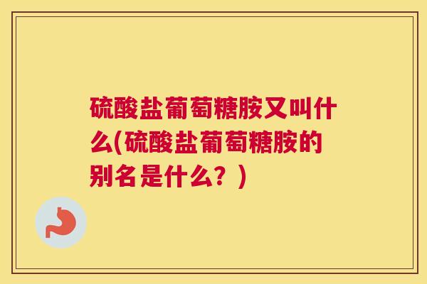 硫酸盐葡萄糖胺又叫什么(硫酸盐葡萄糖胺的别名是什么？)