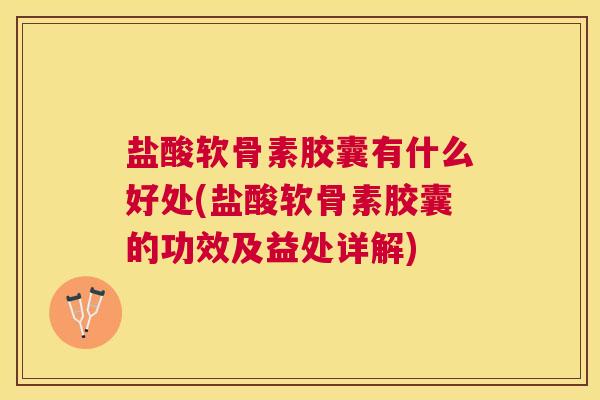 盐酸软骨素胶囊有什么好处(盐酸软骨素胶囊的功效及益处详解)