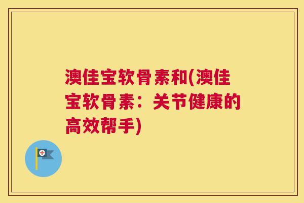 澳佳宝软骨素和(澳佳宝软骨素:关节健康的高效帮手) 澳佳宝软骨素和(澳佳宝软骨素:关节健康的高效帮手)