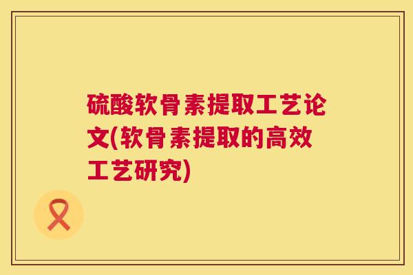 硫酸软骨素提取工艺论文(软骨素提取的高效工艺研究)