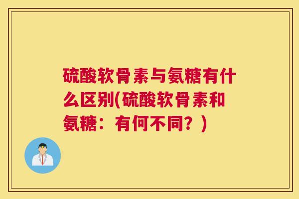 硫酸软骨素与氨糖有什么区别(硫酸软骨素和氨糖：有何不同？)