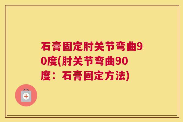 石膏固定肘关节弯曲90度(肘关节弯曲90度:石膏固定方法)