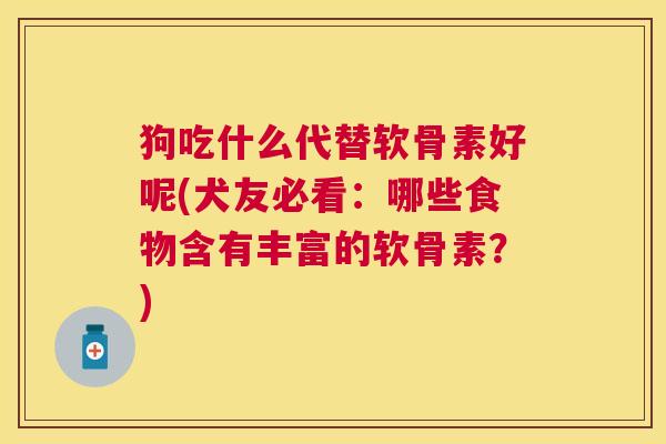 狗吃什么代替软骨素好呢(犬友必看：哪些食物含有丰富的软骨素？)