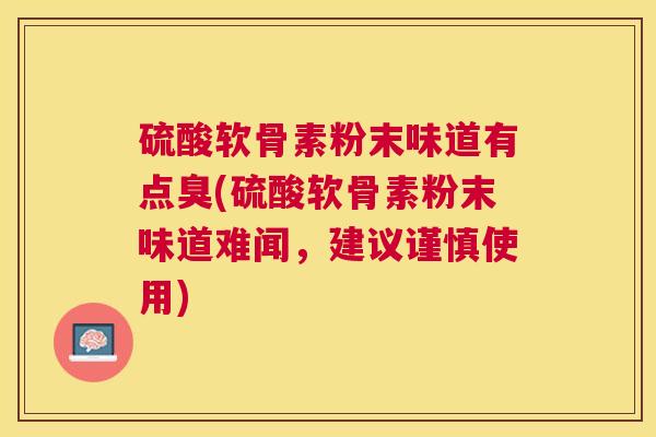 硫酸软骨素粉末味道有点臭(硫酸软骨素粉末味道难闻,建议谨慎使用)