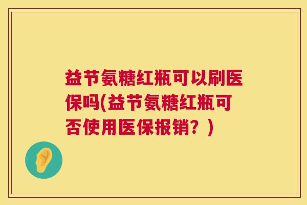 益节氨糖红瓶可以刷医保吗(益节氨糖红瓶可否使用医保报销?)