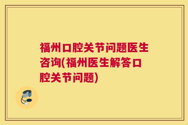 福州口腔关节问题医生咨询(福州医生解答口腔关节问题)