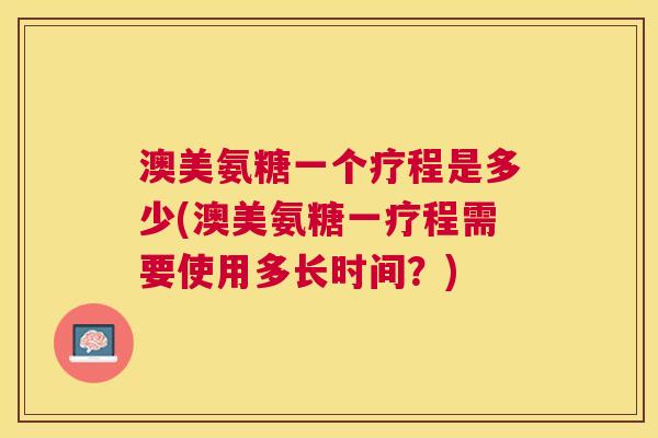 澳美氨糖一个疗程是多少(澳美氨糖一疗程需要使用多长时间?)