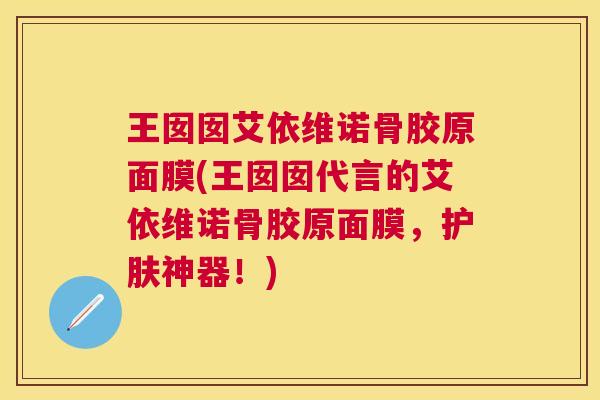 王囡囡艾依维诺骨胶原面膜(王囡囡代言的艾依维诺骨胶原面膜,护肤神器!)