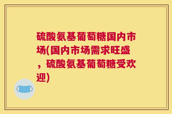 硫酸氨基葡萄糖国内市场(国内市场需求旺盛，硫酸氨基葡萄糖受欢迎)
