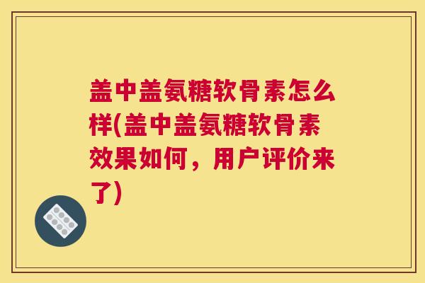 盖中盖氨糖软骨素怎么样(盖中盖氨糖软骨素效果如何,用户评价来了)