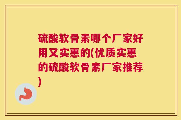硫酸软骨素哪个厂家好用又实惠的(优质实惠的硫酸软骨素厂家推荐)