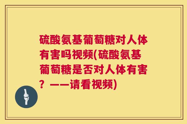 硫酸氨基葡萄糖对人体有害吗视频(硫酸氨基葡萄糖是否对人体有害?——请看视频)