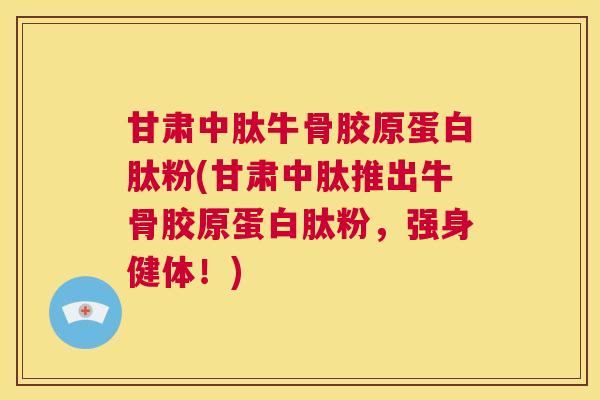 甘肃中肽牛骨胶原蛋白肽粉(甘肃中肽推出牛骨胶原蛋白肽粉,强身健体!)