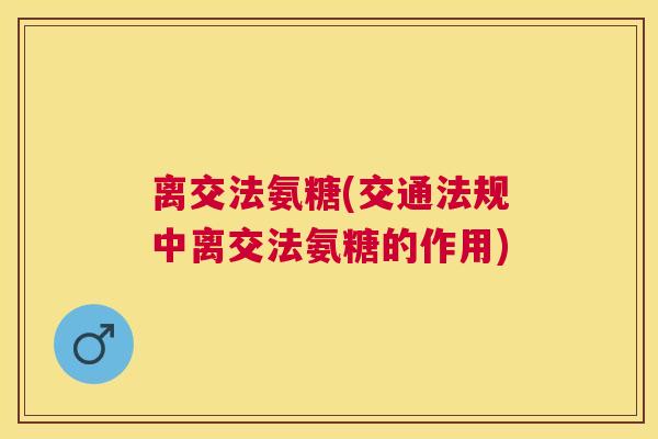 离交法氨糖(交通法规中离交法氨糖的作用)