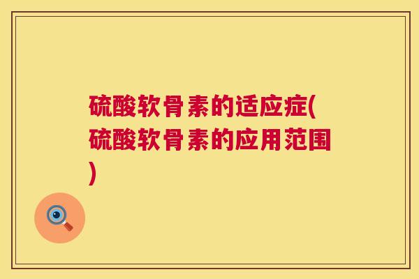 硫酸软骨素的适应症(硫酸软骨素的应用范围)