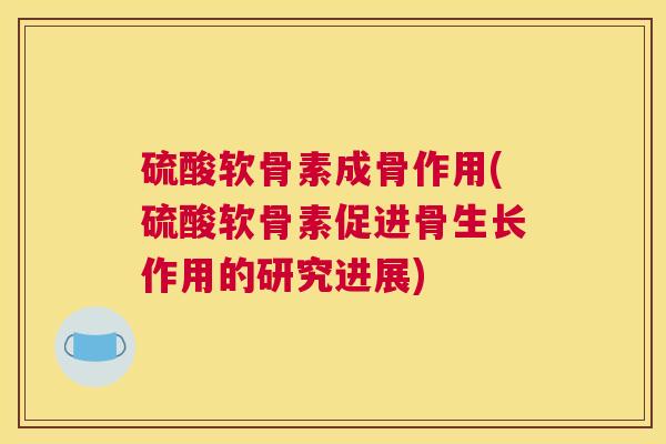 硫酸软骨素成骨作用(硫酸软骨素促进骨生长作用的研究进展)