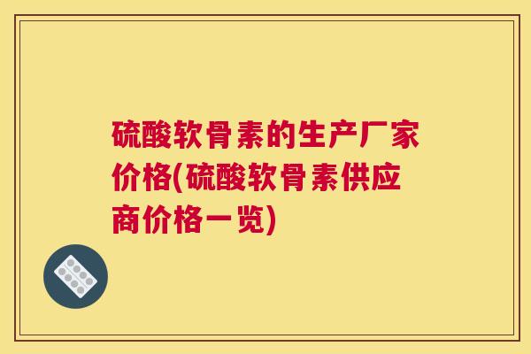 硫酸软骨素的生产厂家价格(硫酸软骨素供应商价格一览)