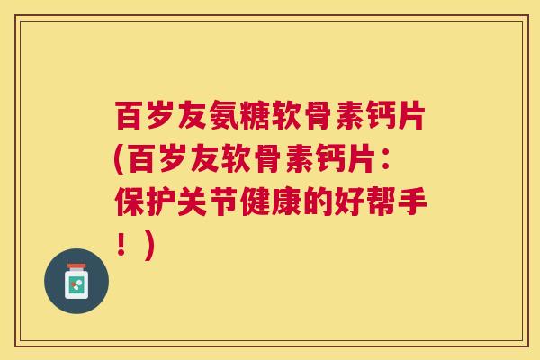 百岁友氨糖软骨素钙片(百岁友软骨素钙片:保护关节健康的好帮手!)
