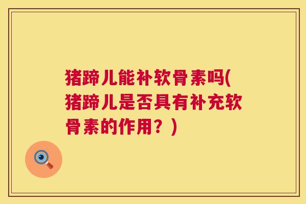 猪蹄儿能补软骨素吗(猪蹄儿是否具有补充软骨素的作用?) 猪蹄儿能补软骨素吗(猪蹄儿是否具有补充软骨素的作用?)