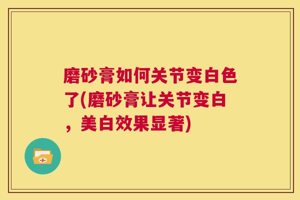 磨砂膏如何关节变白色了(磨砂膏让关节变白,美白效果显著)