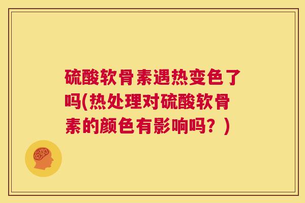 硫酸软骨素遇热变色了吗(热处理对硫酸软骨素的颜色有影响吗？)