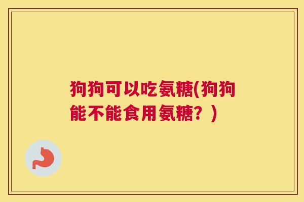 狗狗可以吃氨糖(狗狗能不能食用氨糖?) 狗狗可以吃氨糖(狗狗能不能食用氨糖?)