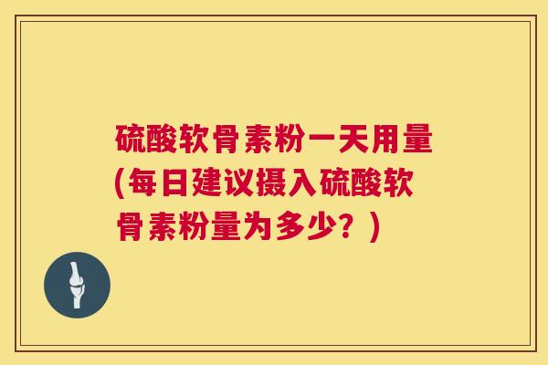 硫酸软骨素粉一天用量(每日建议摄入硫酸软骨素粉量为多少?) 硫酸软骨素粉一天用量(每日建议摄入硫酸软骨素粉量为多少?)