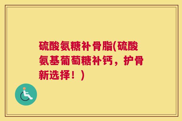 硫酸氨糖补骨脂(硫酸氨基葡萄糖补钙,护骨新选择!)