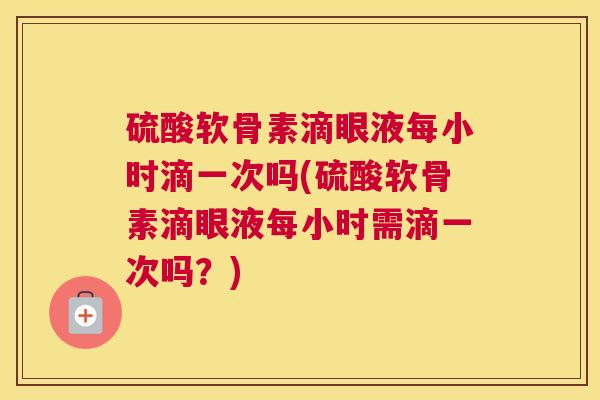 硫酸软骨素滴眼液每小时滴一次吗(硫酸软骨素滴眼液每小时需滴一次吗?)