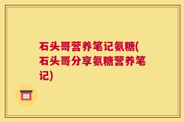 石头哥营养笔记氨糖(石头哥分享氨糖营养笔记)